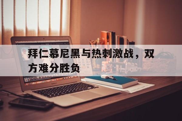关于拜仁慕尼黑与热刺激战，双方难分胜负的信息