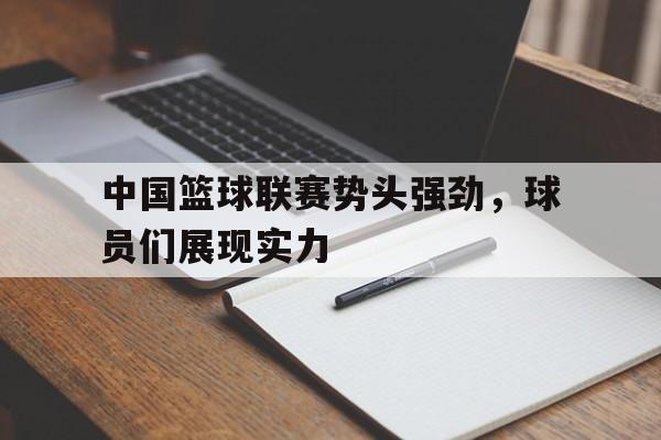 包含中国篮球联赛势头强劲，球员们展现实力的词条