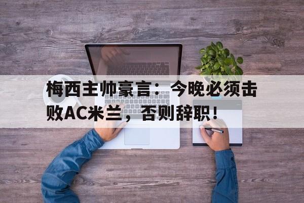 梅西主帅豪言：今晚必须击败AC米兰，否则辞职！梅西出战